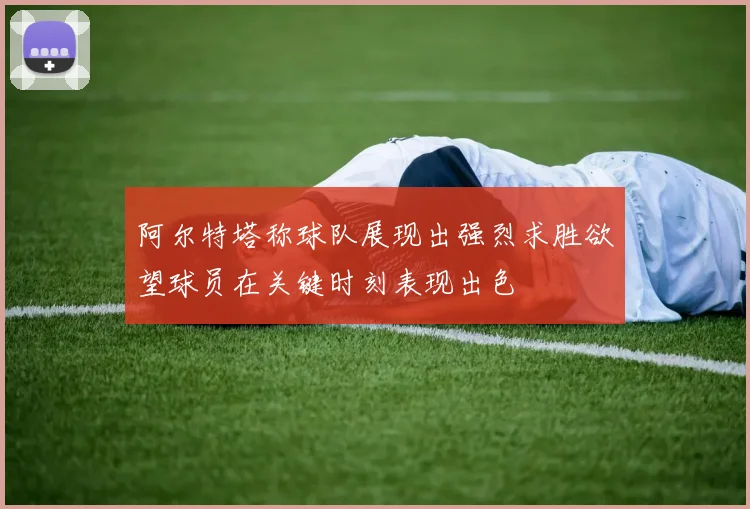 阿尔特塔称球队展现出强烈求胜欲望球员在关键时刻表现出色