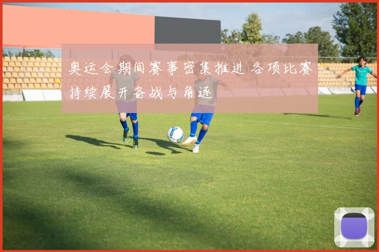 奥运会期间赛事密集推进 各项比赛持续展开备战与角逐