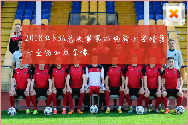 2018年NBA总决赛第四场骑士逆转勇士全场回放录像