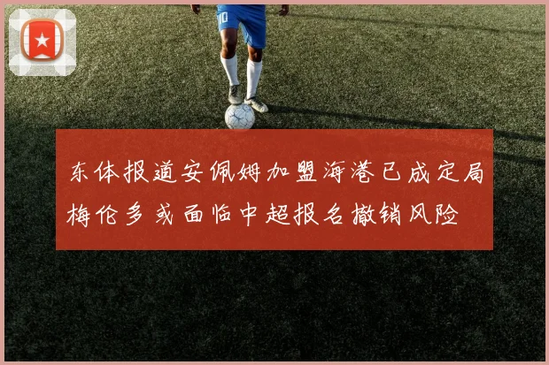 东体报道安佩姆加盟海港已成定局梅伦多或面临中超报名撤销风险