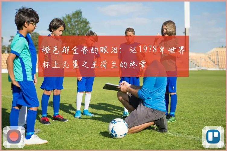 橙色郁金香的眼泪：记1978年世界杯上无冕之王荷兰的终章