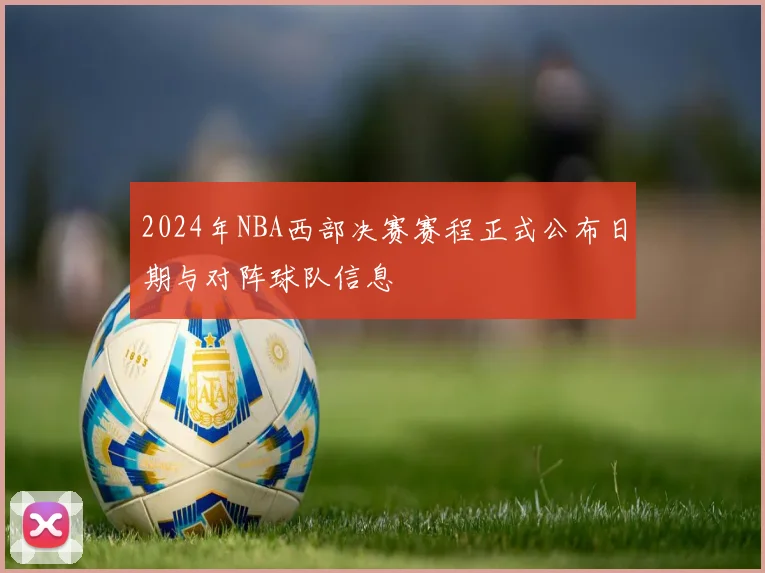 2024年NBA西部决赛赛程正式公布日期与对阵球队信息