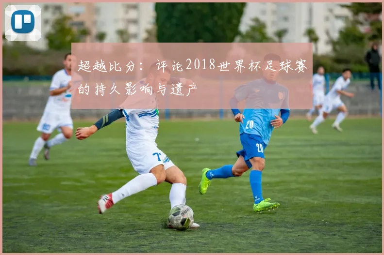 超越比分：评论2018世界杯足球赛的持久影响与遗产