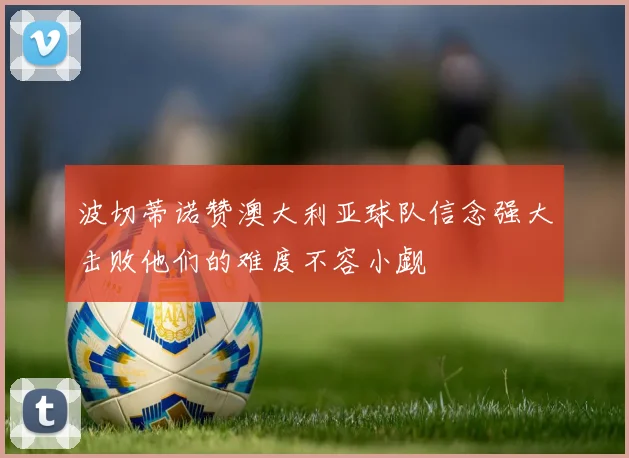 波切蒂诺赞澳大利亚球队信念强大击败他们的难度不容小觑