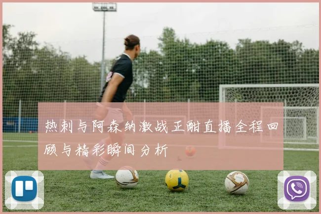热刺与阿森纳激战正酣直播全程回顾与精彩瞬间分析