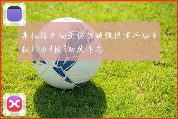 弗拉格开场受伤仍顽强拼搏半场贡献10分4板3助展斗志