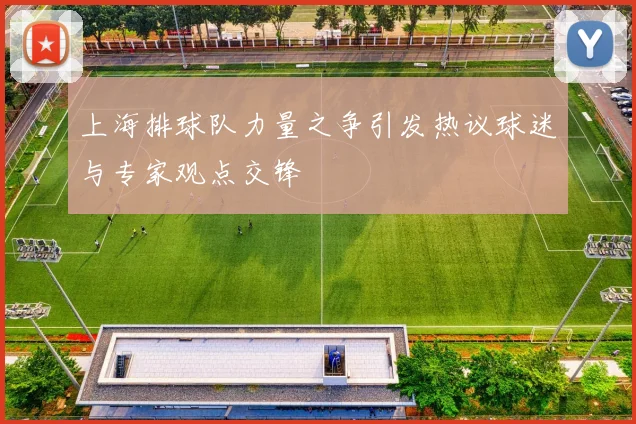 上海排球队力量之争引发热议球迷与专家观点交锋