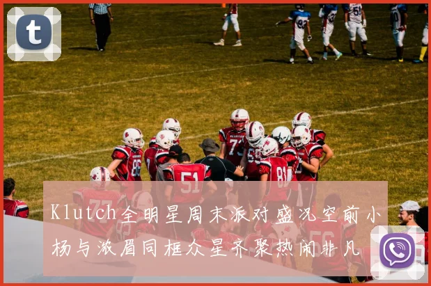Klutch全明星周末派对盛况空前小杨与浓眉同框众星齐聚热闹非凡