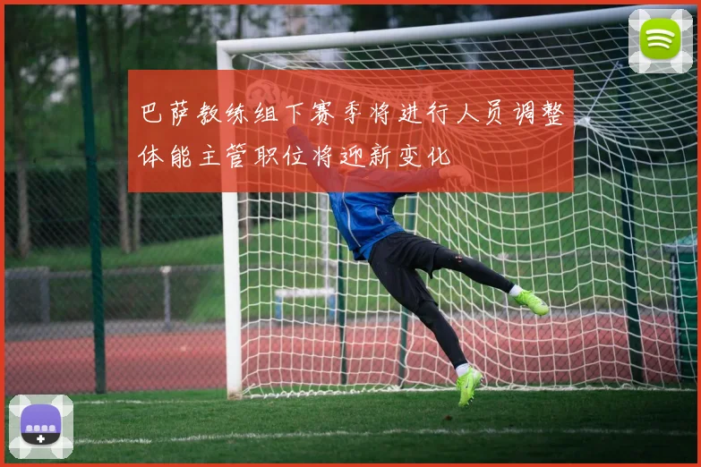 巴萨教练组下赛季将进行人员调整体能主管职位将迎新变化
