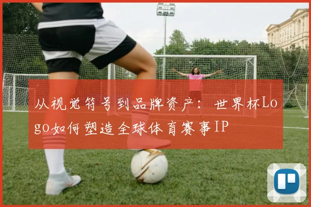 从视觉符号到品牌资产：世界杯Logo如何塑造全球体育赛事IP