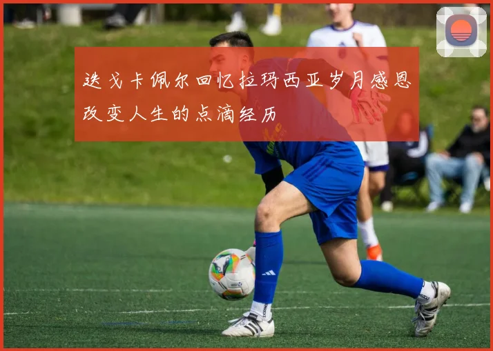 迭戈卡佩尔回忆拉玛西亚岁月感恩改变人生的点滴经历