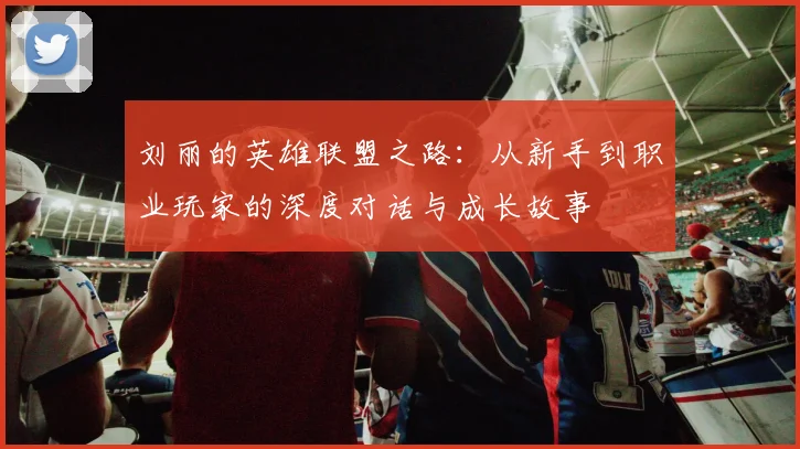 刘丽的英雄联盟之路：从新手到职业玩家的深度对话与成长故事