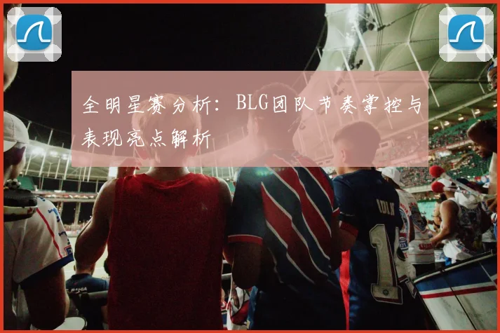 全明星赛分析：BLG团队节奏掌控与表现亮点解析