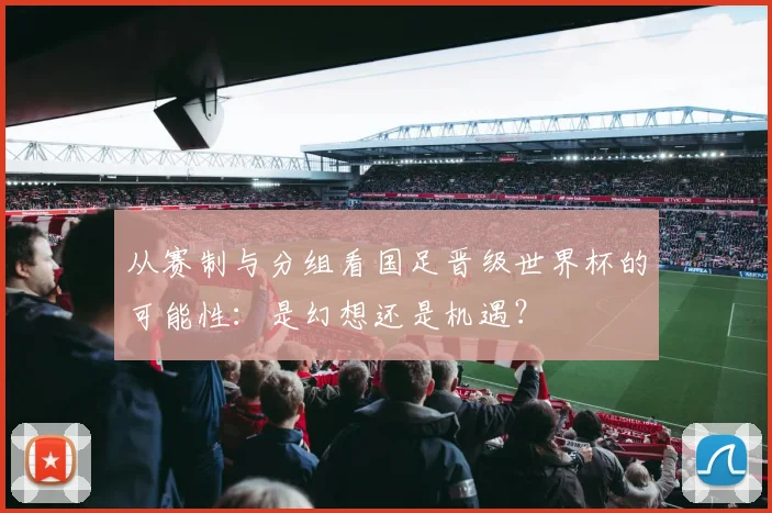 从赛制与分组看国足晋级世界杯的可能性：是幻想还是机遇？