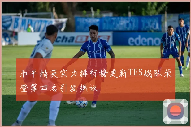 和平精英实力排行榜更新TES战队荣登第四名引发热议